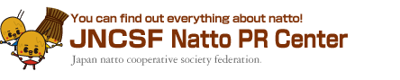 You can find out everything about natto! - the total natto information site
Japan natto cooperative society federation natto PR center